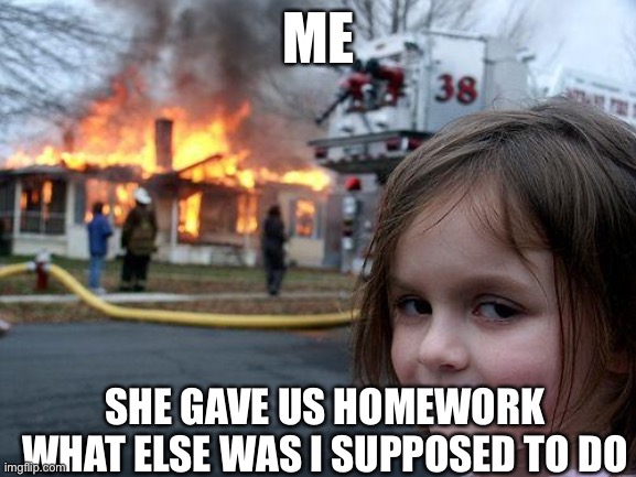 Disaster Girl | ME; SHE GAVE US HOMEWORK WHAT ELSE WAS I SUPPOSED TO DO | image tagged in memes,disaster girl | made w/ Imgflip meme maker