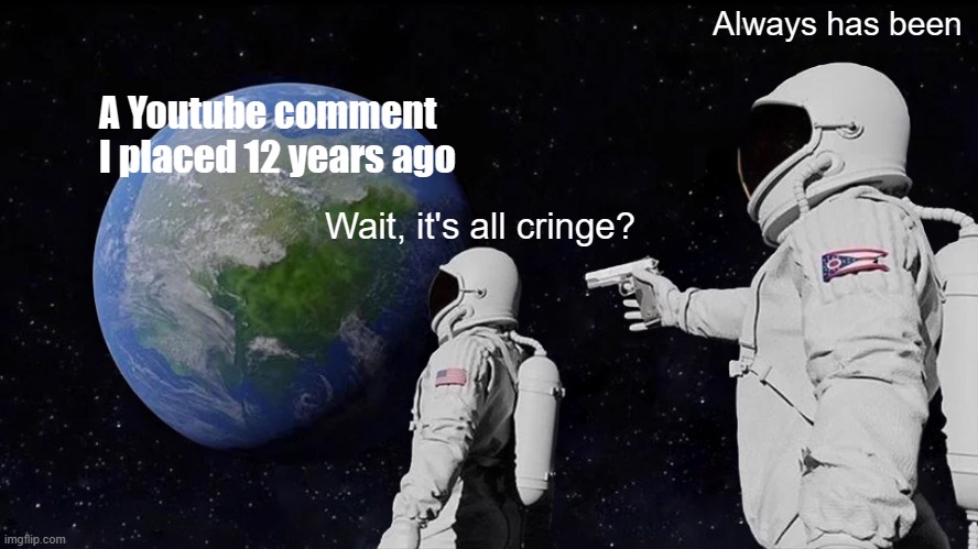 I regret placing these comments. | Always has been; A Youtube comment I placed 12 years ago; Wait, it's all cringe? | image tagged in memes,always has been | made w/ Imgflip meme maker