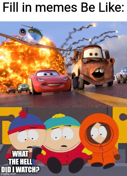 Fill in memes Be Like:; WHAT THE HELL DID I WATCH? | image tagged in cars 2,south park,pixar,deviantart | made w/ Imgflip meme maker