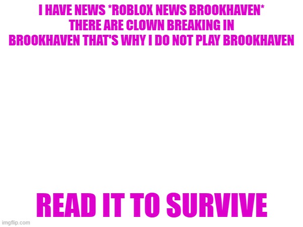 ROBLOX NEWS! | I HAVE NEWS *ROBLOX NEWS BROOKHAVEN* THERE ARE CLOWN BREAKING IN BROOKHAVEN THAT'S WHY I DO NOT PLAY BROOKHAVEN; READ IT TO SURVIVE | image tagged in breaking news,roblox news | made w/ Imgflip meme maker