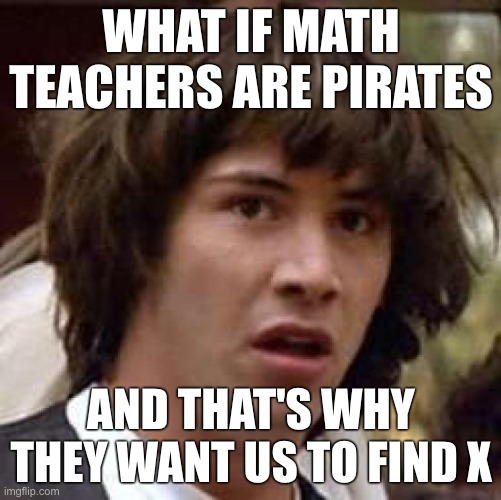 Conspiracy Keanu Meme | WHAT IF MATH TEACHERS ARE PIRATES; AND THAT'S WHY THEY WANT US TO FIND X | image tagged in memes,conspiracy keanu | made w/ Imgflip meme maker