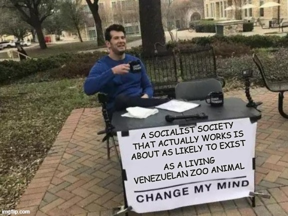 Enough with the Socialist Apologists... | A SOCIALIST SOCIETY THAT ACTUALLY WORKS IS ABOUT AS LIKELY TO EXIST; AS A LIVING VENEZUELAN ZOO ANIMAL | image tagged in memes,change my mind | made w/ Imgflip meme maker