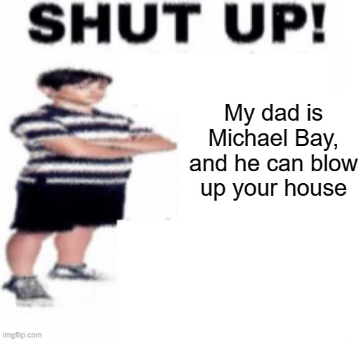 shut up | My dad is Michael Bay, and he can blow up your house | image tagged in shut up | made w/ Imgflip meme maker