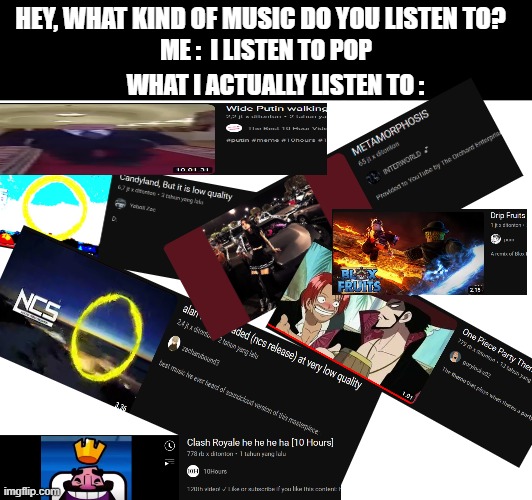 chad music? : | HEY, WHAT KIND OF MUSIC DO YOU LISTEN TO? ME :  I LISTEN TO POP; WHAT I ACTUALLY LISTEN TO : | image tagged in funny,memes,music,one piece,clash royale,wide putin | made w/ Imgflip meme maker