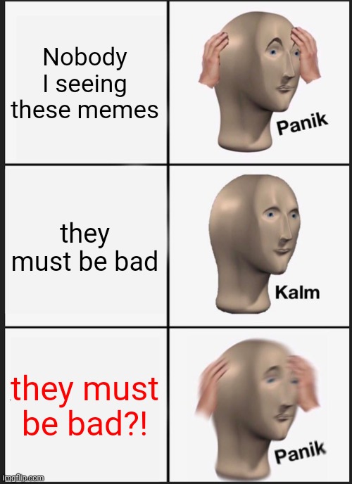 Is this the reason | Nobody I seeing these memes; they must be bad; they must be bad?! | image tagged in memes,panik kalm panik | made w/ Imgflip meme maker