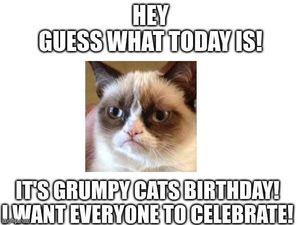 No, you don't have to upvote or comment. Just appreciate him. | HEY
GUESS WHAT TODAY IS! IT'S GRUMPY CATS BIRTHDAY!
I WANT EVERYONE TO CELEBRATE! | image tagged in grumpy cat,grumpy cat birthday | made w/ Imgflip meme maker