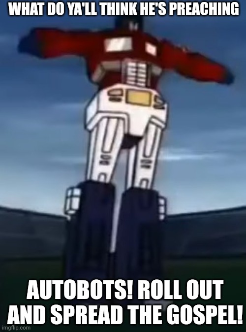 Tf memes #4 | WHAT DO YA'LL THINK HE'S PREACHING; AUTOBOTS! ROLL OUT AND SPREAD THE GOSPEL! | image tagged in transformers | made w/ Imgflip meme maker