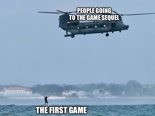 I found the image off Google | PEOPLE GOING TO THE GAME SEQUEL; THE FIRST GAME | image tagged in gaming,memes,unfunny,original meme,new template | made w/ Imgflip meme maker