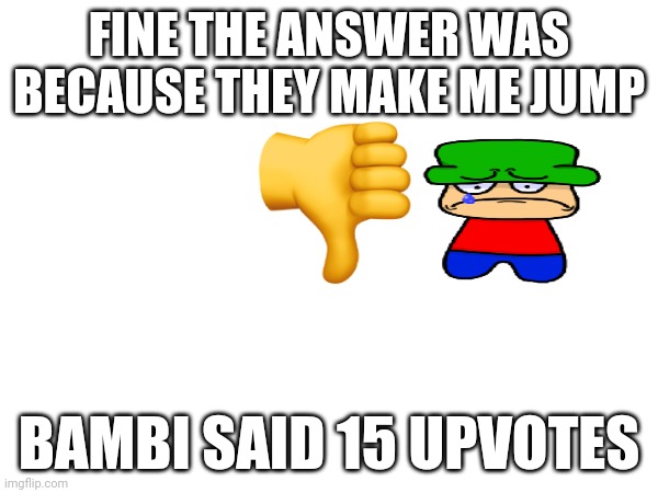 FINE THE ANSWER WAS BECAUSE THEY MAKE ME JUMP; BAMBI SAID 15 UPVOTES | image tagged in sad,bambi,is,not,happy | made w/ Imgflip meme maker