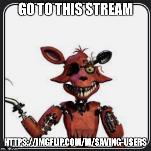 W Foxy announcement | GO TO THIS STREAM; HTTPS://IMGFLIP.COM/M/SAVING-USERS | image tagged in w foxy announcement | made w/ Imgflip meme maker