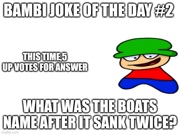 Joke #2 | BAMBI JOKE OF THE DAY #2; THIS TIME,5 UP VOTES FOR ANSWER; WHAT WAS THE BOATS NAME AFTER IT SANK TWICE? | image tagged in bambi | made w/ Imgflip meme maker