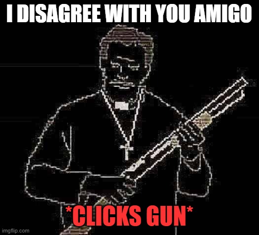I DISAGREE WITH YOU *clicks gun* | I DISAGREE WITH YOU AMIGO; *CLICKS GUN* | image tagged in faith | made w/ Imgflip meme maker