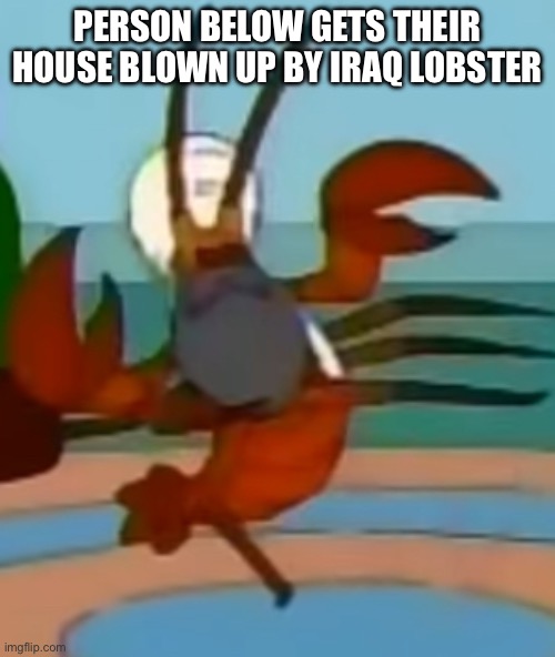 PERSON BELOW GETS THEIR HOUSE BLOWN UP BY IRAQ LOBSTER | image tagged in iraq lobster | made w/ Imgflip meme maker