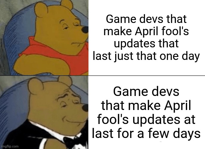 I wish all devs did this | Game devs that make April fool's updates that last just that one day; Game devs that make April fool's updates at last for a few days | image tagged in tuxedo winnie the pooh,memes,april fools | made w/ Imgflip meme maker