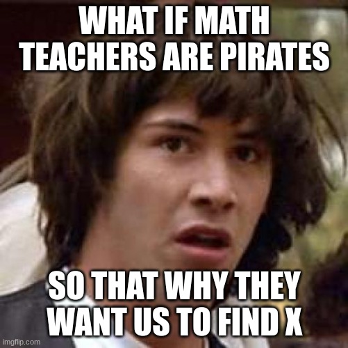 Conspiracy Keanu Meme | WHAT IF MATH TEACHERS ARE PIRATES; SO THAT WHY THEY WANT US TO FIND X | image tagged in memes,conspiracy keanu | made w/ Imgflip meme maker