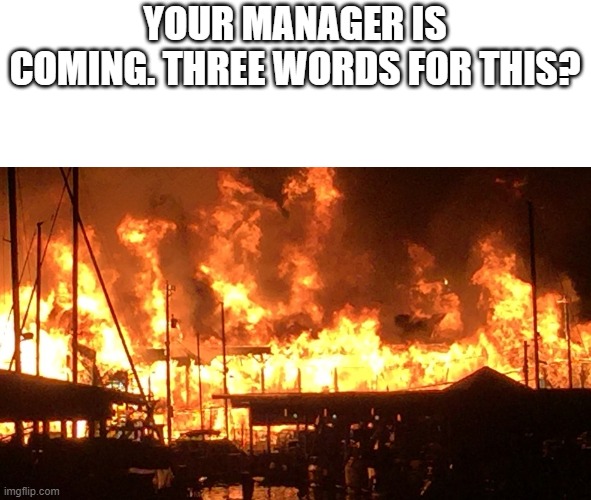 three words for this? | YOUR MANAGER IS COMING. THREE WORDS FOR THIS? | image tagged in warehouse fire | made w/ Imgflip meme maker