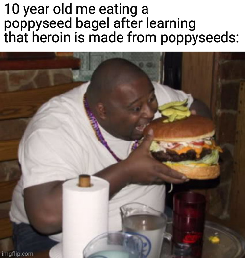 drugs. ?️ottom text. | 10 year old me eating a poppyseed bagel after learning that heroin is made from poppyseeds: | image tagged in fat guy eating burger,poppyseeds,heroin,memes,jewish,barney will eat all of your delectable biscuits | made w/ Imgflip meme maker