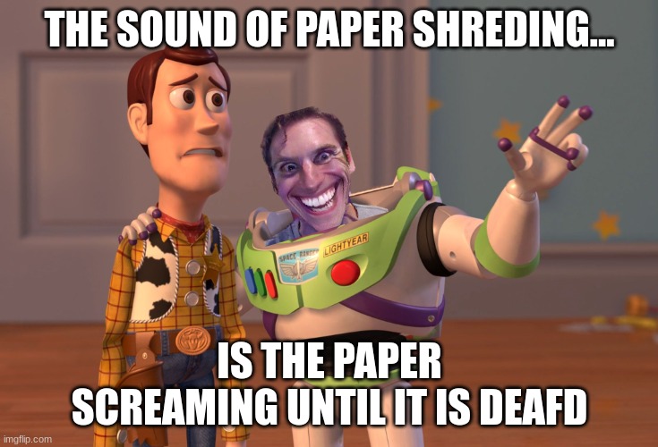 X, X Everywhere Meme | THE SOUND OF PAPER SHREDING... IS THE PAPER SCREAMING UNTIL IT IS DEAFD | image tagged in memes,x x everywhere | made w/ Imgflip meme maker