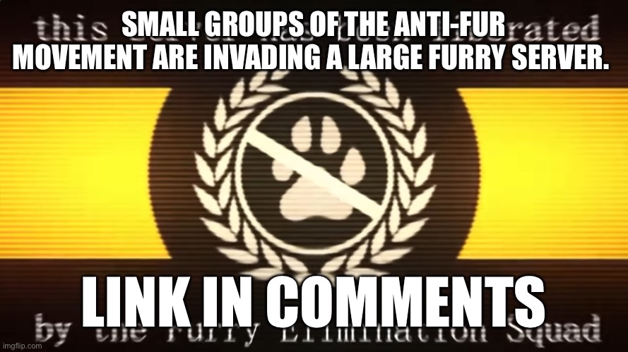 What | SMALL GROUPS OF THE ANTI-FUR MOVEMENT ARE INVADING A LARGE FURRY SERVER. LINK IN COMMENTS | made w/ Imgflip meme maker