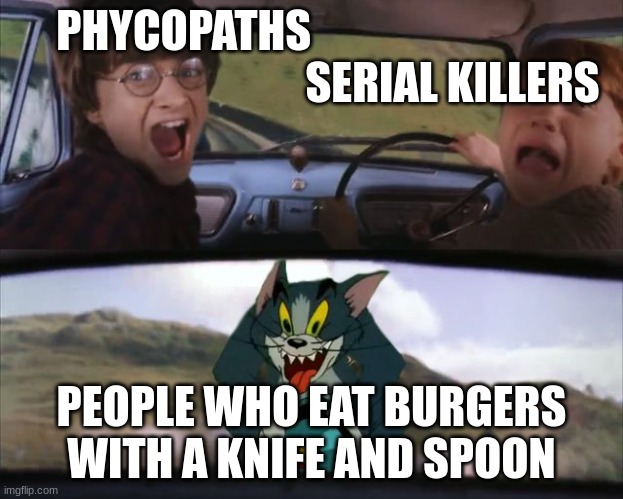 Something even serial killer will prob hate | PHYCOPATHS                                                              SERIAL KILLERS; PEOPLE WHO EAT BURGERS WITH A KNIFE AND SPOON | image tagged in harry potter tom cat meme | made w/ Imgflip meme maker