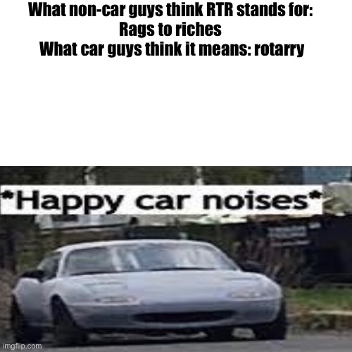 (Happy Mazda noises) | What non-car guys think RTR stands for: 
Rags to riches 

What car guys think it means: rotary | made w/ Imgflip meme maker