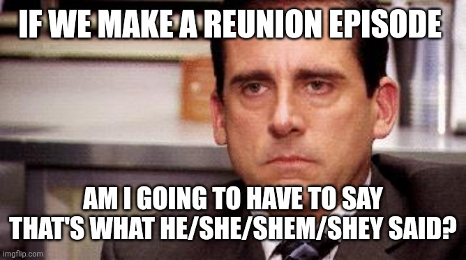 michael scott | IF WE MAKE A REUNION EPISODE; AM I GOING TO HAVE TO SAY THAT'S WHAT HE/SHE/SHEM/SHEY SAID? | image tagged in michael scott | made w/ Imgflip meme maker