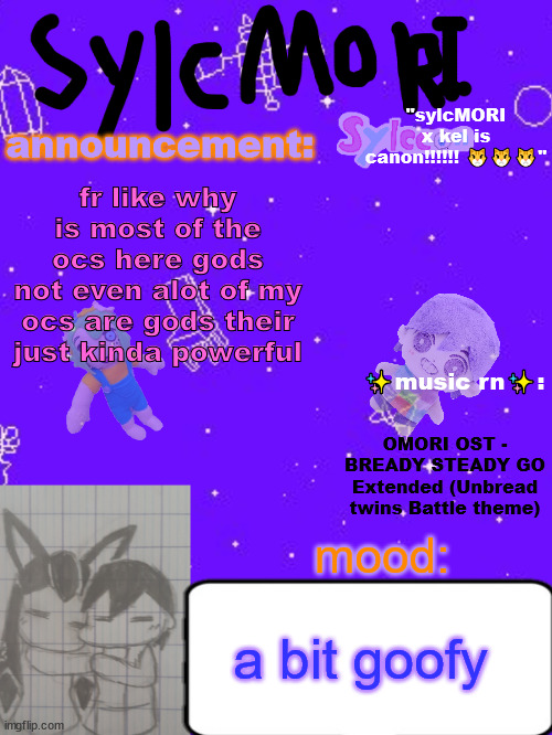 most of my ocs just exist to exist while giving them somewhat intresting lore ig | fr like why is most of the ocs here gods
not even alot of my ocs are gods their just kinda powerful; OMORI OST - BREADY STEADY GO Extended (Unbread twins Battle theme); a bit goofy | image tagged in sylc's hot garbage of a sylcmori x kel temp | made w/ Imgflip meme maker