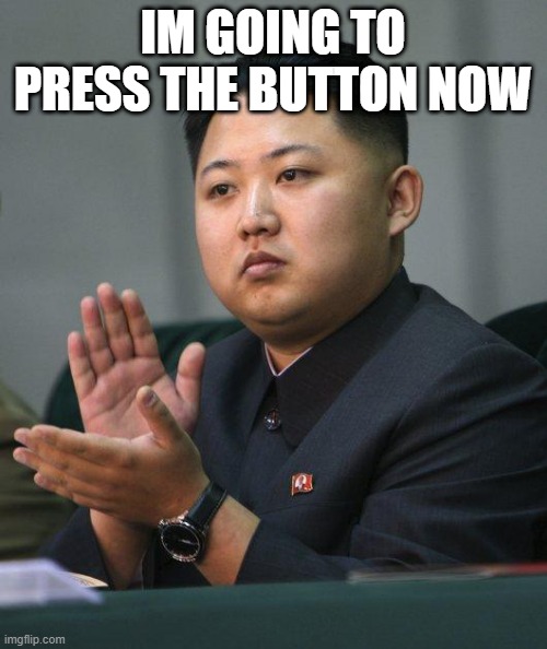 Kim Jong Un | IM GOING TO PRESS THE BUTTON NOW | image tagged in kim jong un | made w/ Imgflip meme maker