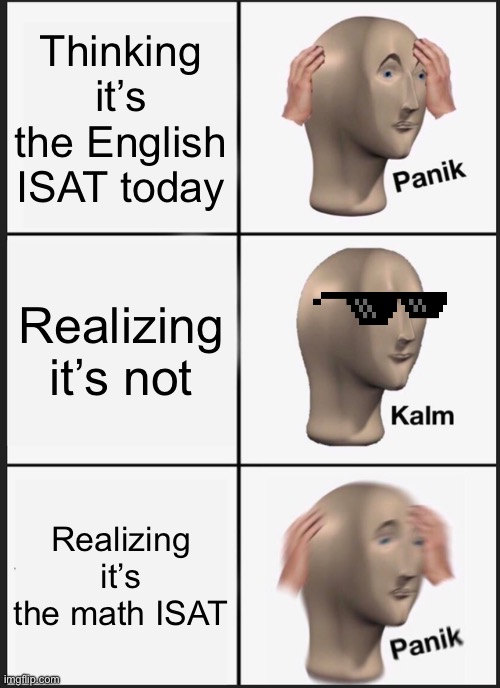 Panik Kalm Panik Meme | Thinking it’s the English ISAT today; Realizing it’s not; Realizing it’s the math ISAT | image tagged in memes,panik kalm panik | made w/ Imgflip meme maker