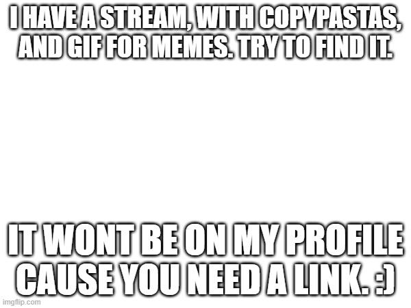 :D | I HAVE A STREAM, WITH COPYPASTAS, AND GIF FOR MEMES. TRY TO FIND IT. IT WONT BE ON MY PROFILE CAUSE YOU NEED A LINK. :) | image tagged in e | made w/ Imgflip meme maker