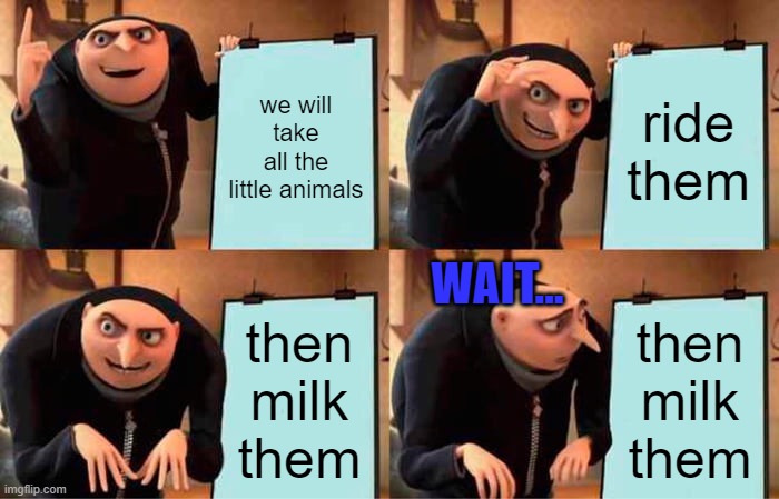 Gru's Plan | we will take all the little animals; ride them; WAIT... then milk them; then milk them | image tagged in memes,gru's plan | made w/ Imgflip meme maker