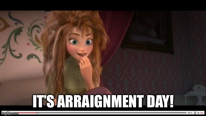It’s arraignment day! | IT’S ARRAIGNMENT DAY! | image tagged in frozen anna its coronation day | made w/ Imgflip meme maker