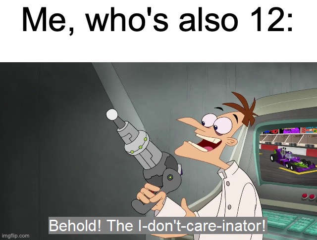 the i don't care inator | Me, who's also 12: | image tagged in the i don't care inator | made w/ Imgflip meme maker