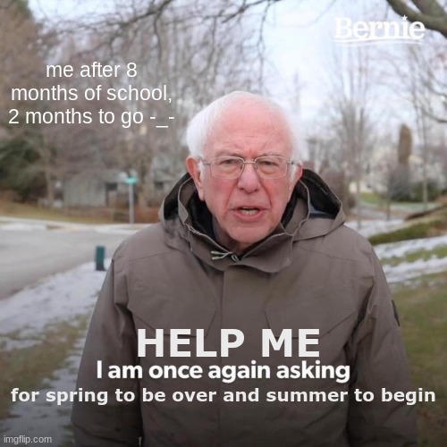 hence the snow | me after 8 months of school, 2 months to go -_-; HELP ME; for spring to be over and summer to begin | image tagged in memes,bernie i am once again asking for your support | made w/ Imgflip meme maker