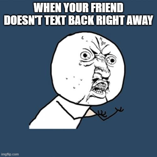 Y U No | WHEN YOUR FRIEND DOESN'T TEXT BACK RIGHT AWAY | image tagged in memes,y u no | made w/ Imgflip meme maker