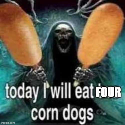 TODAY... I WILL EAT TWO CORN DOGS!!! | FOUR | image tagged in today i will eat two corn dogs | made w/ Imgflip meme maker