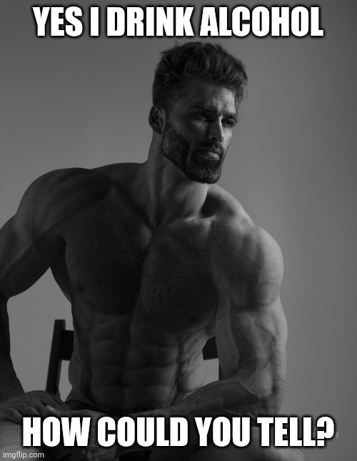 Giga Chad | YES I DRINK ALCOHOL; HOW COULD YOU TELL? | image tagged in giga chad | made w/ Imgflip meme maker