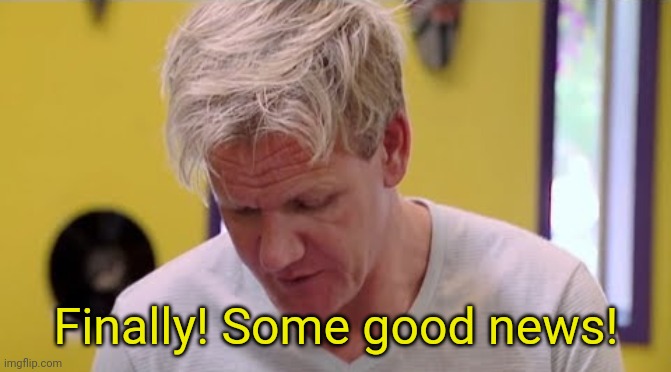 FINALLY SOME GOOD FOOD | Finally! Some good news! | image tagged in finally some good food,gordon ramsay,gordon ramsey | made w/ Imgflip meme maker