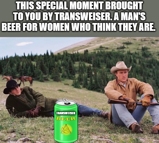 FOR those quite times | THIS SPECIAL MOMENT BROUGHT TO YOU BY TRANSWEISER. A MAN'S BEER FOR WOMEN WHO THINK THEY ARE. TRANSWEISER | image tagged in transgender | made w/ Imgflip meme maker