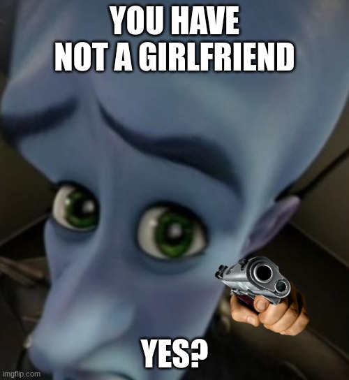 Megamind no bitches | YOU HAVE NOT A GIRLFRIEND; YES? | image tagged in megamind no bitches | made w/ Imgflip meme maker