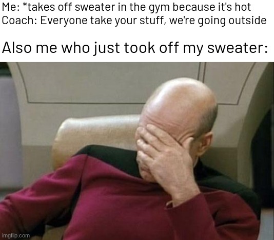 gym fiasco | Me: *takes off sweater in the gym because it's hot
Coach: Everyone take your stuff, we're going outside; Also me who just took off my sweater: | image tagged in memes,captain picard facepalm,funny,true story | made w/ Imgflip meme maker