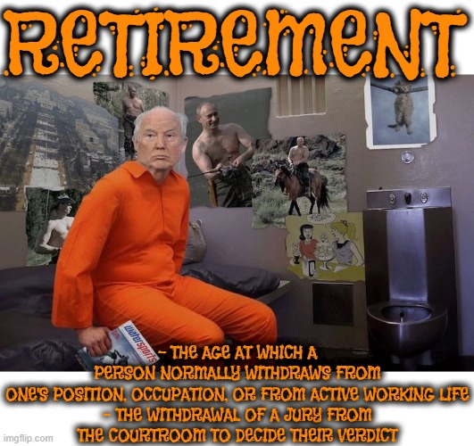 RETIREMENT LIFE | RETIREMENT; - THE AGE AT WHICH A PERSON NORMALLY WITHDRAWS FROM ONE'S POSITION, OCCUPATION, OR FROM ACTIVE WORKING LIFE

- THE WITHDRAWAL OF A JURY FROM THE COURTROOM TO DECIDE THEIR VERDICT | image tagged in retirement,retreat,isolation,senior citizen,remove,jury | made w/ Imgflip meme maker