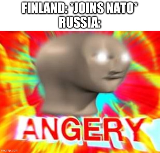 Surreal Angery | FINLAND: *JOINS NATO*
RUSSIA: | image tagged in surreal angery | made w/ Imgflip meme maker