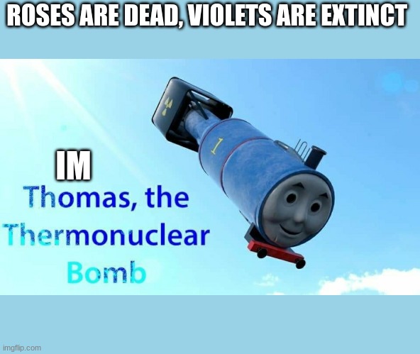 thomas the thermonuclear bomb | ROSES ARE DEAD, VIOLETS ARE EXTINCT; IM | image tagged in thomas the thermonuclear bomb | made w/ Imgflip meme maker