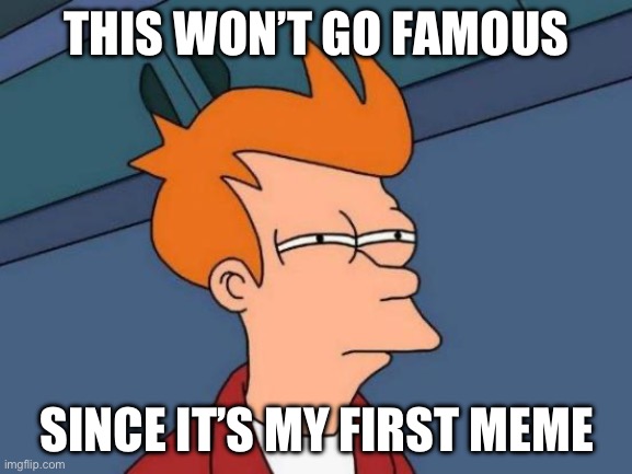 Right? | THIS WON’T GO FAMOUS; SINCE IT’S MY FIRST MEME | image tagged in memes,futurama fry | made w/ Imgflip meme maker