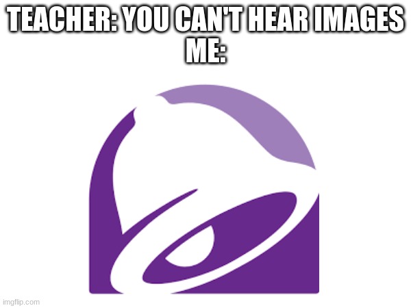 You can't hear images | TEACHER: YOU CAN'T HEAR IMAGES
ME: | image tagged in taco bell | made w/ Imgflip meme maker