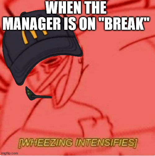 When the Manager is on "break" | WHEN THE MANAGER IS ON "BREAK" | image tagged in memes | made w/ Imgflip meme maker