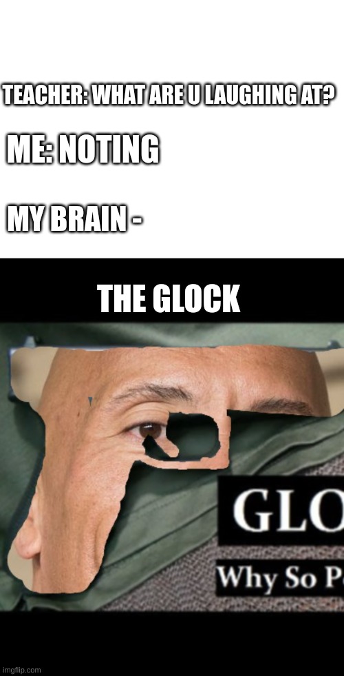 THE GLOCK | TEACHER: WHAT ARE U LAUGHING AT? ME: NOTING; MY BRAIN -; THE GLOCK | image tagged in the rock,oh wow are you actually reading these tags | made w/ Imgflip meme maker