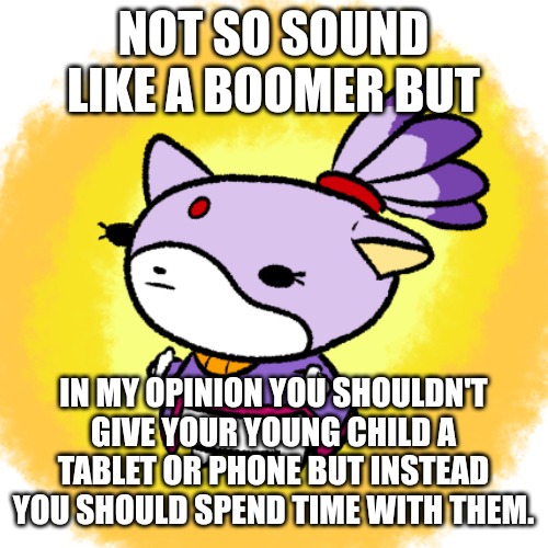 Blaze | NOT SO SOUND LIKE A BOOMER BUT; IN MY OPINION YOU SHOULDN'T GIVE YOUR YOUNG CHILD A TABLET OR PHONE BUT INSTEAD YOU SHOULD SPEND TIME WITH THEM. | image tagged in blaze | made w/ Imgflip meme maker