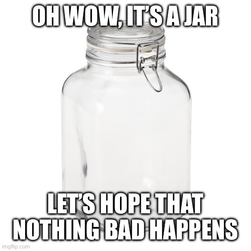 Glass Jar | OH WOW, IT’S A JAR; LET’S HOPE THAT NOTHING BAD HAPPENS | image tagged in glass jar | made w/ Imgflip meme maker